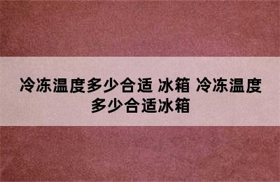 冷冻温度多少合适 冰箱 冷冻温度多少合适冰箱